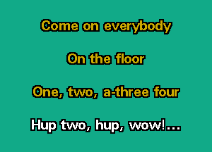 Come on everybody
On the floor

One, two, a-three four

Hup two, hup, wowl...