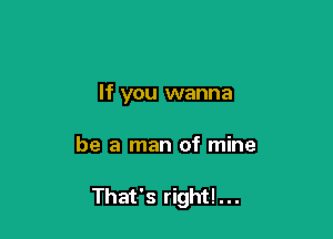 If you wanna

be a man of mine

That's right!...