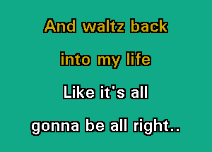 And waltz back
into my life

Like it's all

gonna be all right.