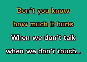 Don't you know

how much it hurts
When we don't talk

when we don't touch..