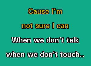 Cause I'm
not sure I can

When we don't talk

when we don't touch..