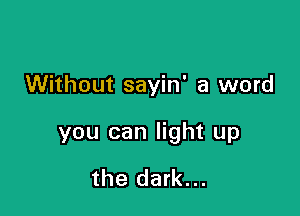 Without sayin' a word

you can light up

the dark...