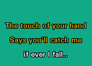The touch of your hand

Says you'll catch me

if ever I fall..