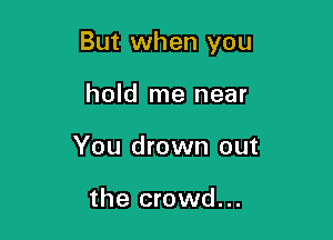 But when you

hold me near
You drown out

the crowd...