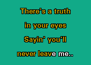 There's a truth

in your eyes

Sayin' you'll

never leave me..