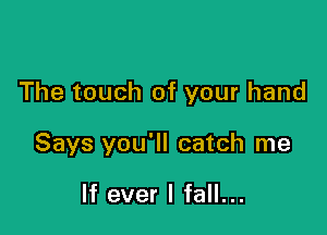 The touch of your hand

Says you'll catch me

If ever I fall...