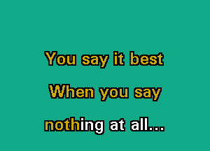 You say it best

When you say

nothing at all...