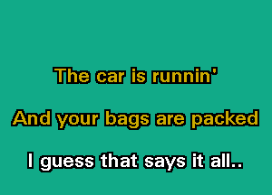 The car is runnin'

And your bags are packed

I guess that says it all..