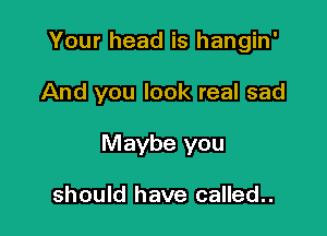 Your head is hangin'

And you look real sad

Maybe you

should have called..
