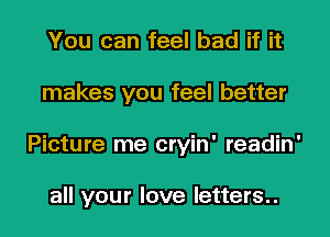 You can feel bad if it
makes you feel better
Picture me cryin' readin'

all your love letters..