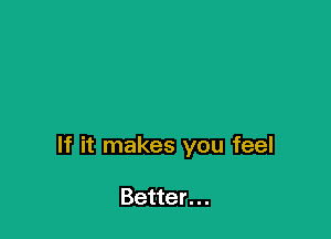 If it makes you feel

Better. ..
