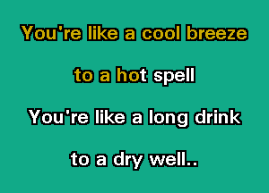 You're like a cool breeze

to a hot spell

You're like a long drink

to a dry well..