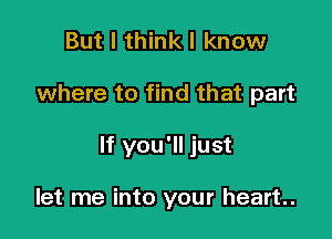 But I think I know

where to find that part

If you'll just

let me into your heart.