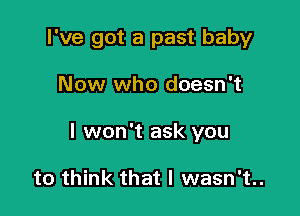 I've got a past baby

Now who doesn't

I won't ask you

to think that I wasn't..