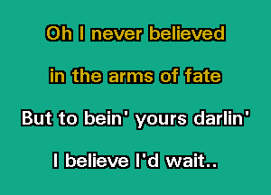 Oh I never believed

in the arms of fate

But to bein' yours darlin'

I believe I'd wait.