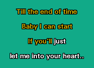 Till the end of time

Baby I can start

If you'll just

let me into your heart.