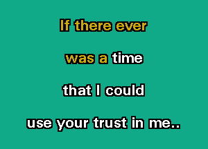 If there ever
was a time

that I could

use your trust in me..