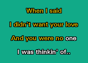 When I said

I didn't want your love

And you were no one

I was thinkin' of..