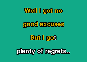Well I got no
good excuses

But I got

plenty of regrets..