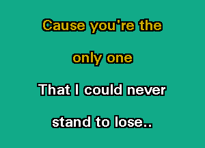 Cause you're the

only one
That I could never

stand to lose..