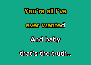 You're all I've

ever wanted

And baby

that's the truth..