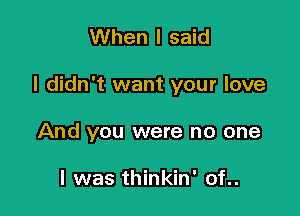 When I said

I didn't want your love

And you were no one

I was thinkin' of..