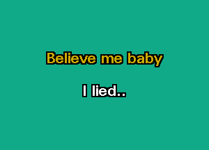 Believe me baby

I lied..