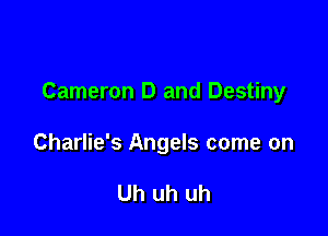 Cameron D and Destiny

Charlie's Angels come on

Uh uh uh