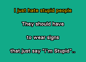 I just hate stupid people

They should have

to wear signs

that just say I'm Stupid..