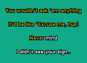 You wouldn't ask 'em anything
It'd be like Excuse me, hup!

Never mind

I didn't see your sign..