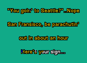 You goin' to Seattle?..Nope
San Fransisco, be parachutin'

out in about an hour

.-Iere'3 your sign...