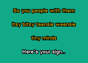 So you people with them
itsy bitsy teensie weensie

tiny minds

Here's your sign..