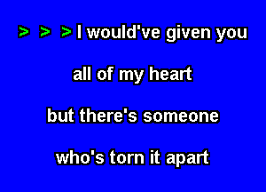 t? i? r) I would've given you
all of my heart

but there's someone

who's torn it apart
