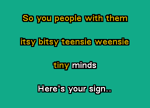 So you people with them
itsy bitsy teensie weensie

tiny minds

Here's your sign..