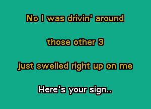 No I was drivin' around

those other 3

just swelled right up on me

Here's your sign..