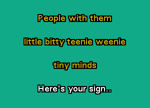 People with them
little bitty teenie weenie

tiny minds

Here's your sign..