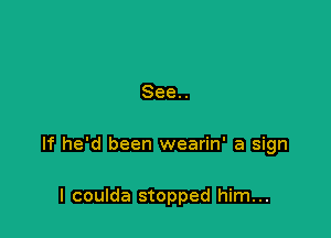 See..

If he'd been wearin' a sign

I coulda stopped him...