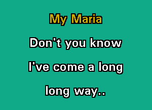 My Maria

Don't you know

I've come a long

long way..