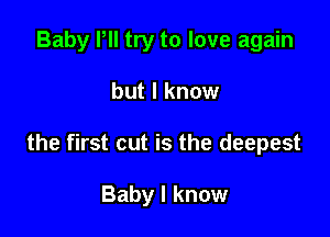 Baby Pll try to love again

but I know

the first cut is the deepest

Baby I know
