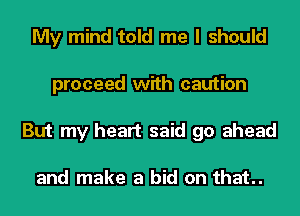 My mind told me I should
proceed with caution
But my heart said go ahead

and make a bid on that