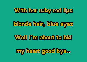With her ruby red lips
blonde hair, blue eyes

Well I'm about to bid

my heart good bye..