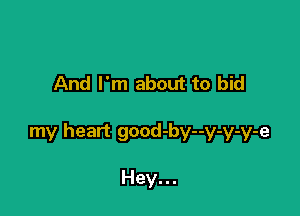 And I'm about to bid

my heart good-by--y-y-y-e

Hey...