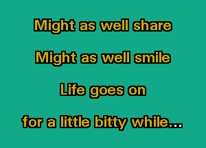 Might as well share
Might as well smile

Life goes on

for a little bitty while...