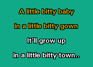 A little bitty baby
in a little bitty gown

It'll grow up

in a little bitty town..