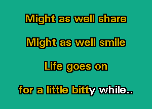 Might as well share
Might as well smile

Life goes on

for a little bitty while..