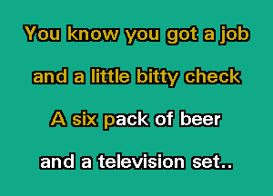 You know you got a job

and a little bitty check
A six pack of beer

and a television set..