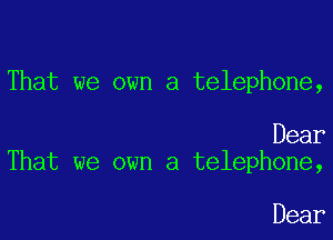 That we own a telephone,

Dear
That we own a telephone,

Dear