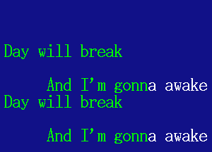 Day will break

And I'm gonna awake
Day will break

And I'm gonna awake