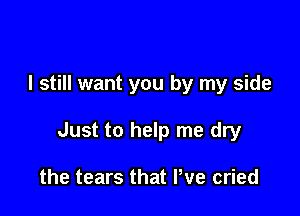 I still want you by my side

Just to help me dry

the tears that We cried