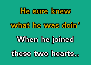 He sure knew

what he was doin'

When he joined

these two hearts..